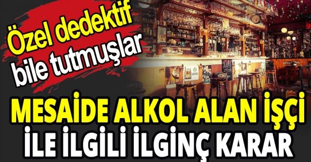 Mahkeme’den mesai saatlerinde alkol alan işçi ile ilgili ilginç karar