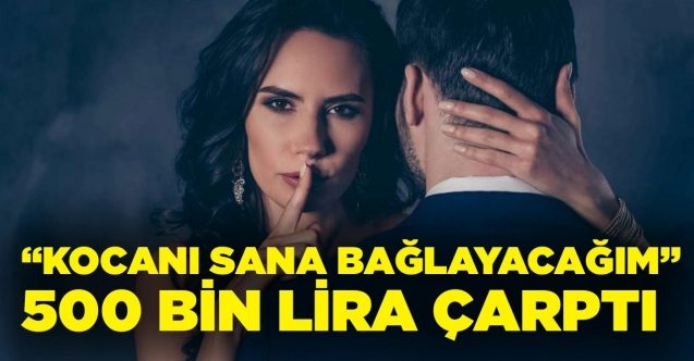 “Kocanı sana bağlayacağım” dedi, 500 bin TL çarptı