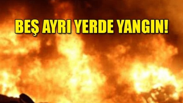 Beş yerde yangın!
